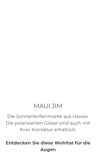 MAUI JIM Die Sonnenbrillenmarke aus Hawaii. Die polarisierten Gläser sind auch mit Ihrer Korrektur erhältlich.   Entdecken Sie diese Wohltat für die Augen