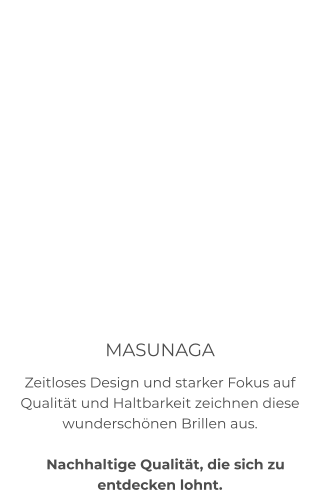 MASUNAGA Zeitloses Design und starker Fokus auf Qualität und Haltbarkeit zeichnen diese wunderschönen Brillen aus.     Nachhaltige Qualität, die sich zu entdecken lohnt.