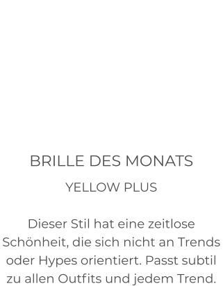 BRILLE DES MONATS YELLOW PLUS  Dieser Stil hat eine zeitlose Schönheit, die sich nicht an Trends oder Hypes orientiert. Passt subtil zu allen Outfits und jedem Trend.