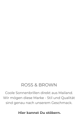ROSS & BROWN Coole Sonnenbrillen direkt aus Mailand. Wir mögen diese Marke - Stil und Qualität sind genau nach unserem Geschmack.   Hier kannst Du stöbern.