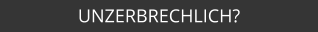 UNZERBRECHLICH?