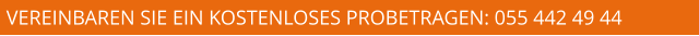 VEREINBAREN SIE EIN KOSTENLOSES PROBETRAGEN: 055 442 49 44