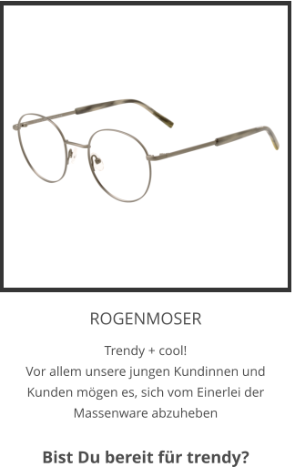 ROGENMOSER Trendy + cool! Vor allem unsere jungen Kundinnen und Kunden mögen es, sich vom Einerlei der Massenware abzuheben  Bist Du bereit für trendy?