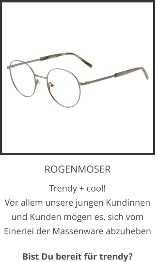 ROGENMOSER Trendy + cool! Vor allem unsere jungen Kundinnen und Kunden mögen es, sich vom Einerlei der Massenware abzuheben  Bist Du bereit für trendy?