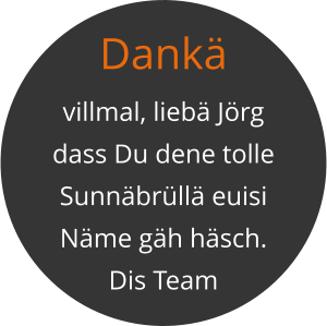 Dankä  villmal, liebä Jörg dass Du dene tolle Sunnäbrüllä euisi Näme gäh häsch. Dis Team