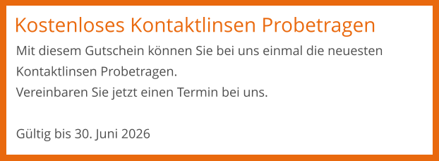 Kostenloses Kontaktlinsen Probetragen Mit diesem Gutschein können Sie bei uns einmal die neuesten Kontaktlinsen Probetragen.  Vereinbaren Sie jetzt einen Termin bei uns.   Gültig bis 30. Juni 2026