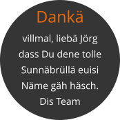 Dankä  villmal, liebä Jörg dass Du dene tolle Sunnäbrüllä euisi Näme gäh häsch. Dis Team
